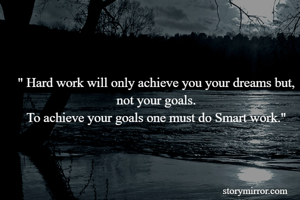 " Hard work will only achieve you your dreams but, not your goals.
To achieve your goals one must do Smart work."
