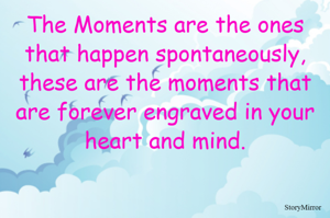 The Moments are the ones that happen spontaneously, these are the moments that are forever engraved in your heart and mind.