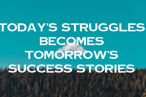 Today's struggles becomes tomorrow's success stories