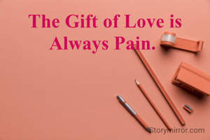 The Gift of Love is Always Pain. 
