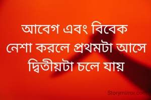 আবেগ এবং বিবেক 
নেশা করলে প্রথমটা আসে
দ্বিতীয়টা চলে যায়
