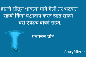 हातचे सोडून धावत्या मागे गेलो तर भटकत राहणे किंवा पश्चाताप करत रडत राहणे बस एवढच बाकी राहत.
       
      गजानन पोटे 