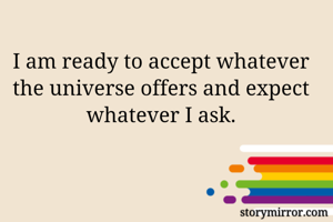 I am ready to accept whatever the universe offers and expect whatever I ask.