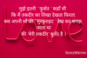 मुझे इतनी “ फुर्सत ” कहाँ थी
कि मैं तकदीर का लिखा देखता फिरता,
बस अपनी माँ की ” मुस्कुराहट " देख कर समझ जाता था
की “मेरी तकदीर” बुलँद है ।



