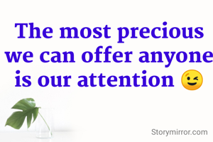 The most precious we can offer anyone is our attention 😉