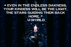 ❝ Even in the endless dakness, your kindess will be the light, the stars guiding them back home. ❞
_ U-World_