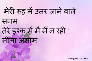  मेरी रूह में उतर जाने वाले सनम 
तेरे इश्क में मैं मैं न रही !
सीमा असीम