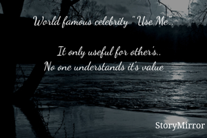 World famous celebrity " Use Me"..

    It only useful for other's..
No one understands it's value
