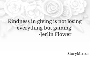 Kindness in giving is not losing everything but gaining!
                -Jerlin Flower