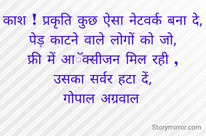काश ! प्रकृति कुछ ऐसा नेटवर्क बना दे,
पेड़ काटने वाले लोगों को जो,
फ्री में आॅक्सीजन मिल रही ,
उसका सर्वर हटा दें,
गोपाल अग्रवाल 


