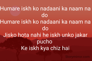 Humare iskh ko nadaani ka naam na do 
Humare iskh ko nadaani ka naam na do
Jisko hota nahi he iskh unko jakar pucho 
Ke iskh kya chiz hai