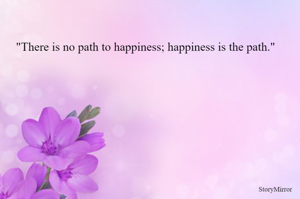 "There is no path to happiness; happiness is the path."