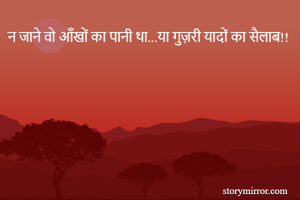 न जाने वो आँखों का पानी था...या गुज़री यादों का सैलाब!!