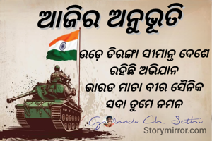 ଉଡ଼େ ତିରଙ୍ଗା ସୀମାନ୍ତ ଦେଶେ 
ରହିଛି ଅଭିଯାନ 
ଭାରତ ମାତା ବୀର ସୈନିକ 
ସଦା ତୁମେ ନମନ 