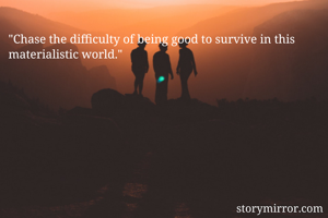 "Chase the difficulty of being good to survive in this materialistic world."