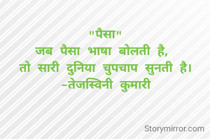"पैसा"
जब पैसा भाषा बोलती है, 
तो सारी दुनिया चुपचाप सुनती है।
-तेजस्विनी कुमारी