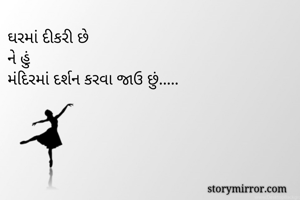 ઘરમાં દીકરી છે
ને હું 
મંદિરમાં દર્શન કરવા જાઉ છું..... 