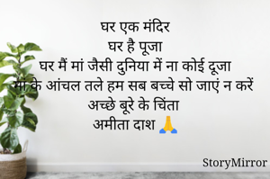 घर एक मंदिर
घर है पूजा
घर मैं मां जैसी दुनिया में ना कोई दूजा
मां के आंचल तले हम सब बच्चे ही सो जाएं न करें अच्छे बूरे के चिंता
अमीता दाश 🙏