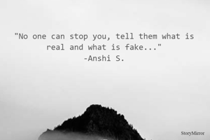"No one can stop you, tell them what is real and what is fake..."
-Anshi S.