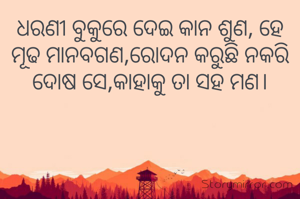 ଧରଣୀ ବୁକୁରେ ଦେଇ କାନ ଶୁଣ, ହେ ମୂଢ ମାନବଗଣ,ରୋଦନ କରୁଛି ନକରି ଦୋଷ ସେ,କାହାକୁ ତା ସହ ମଣ।