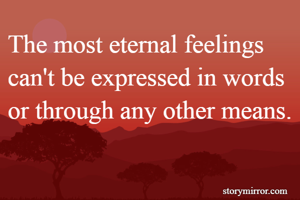 The most eternal feelings can't be expressed in words or through any other means.