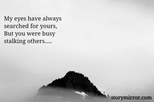My eyes have always
searched for yours, 
But you were busy 
stalking others..... 
