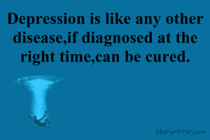 Depression is like any other disease,if diagnosed at the right time,can be cured.