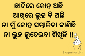 ଛାତିରେ କୋହ ଅଛି
ଆଖିରେ ଲୁହ ବି ଅଛି
ନା ମୁଁ କୋହ ସମ୍ଭାଳିବା ଜାଣିଛି
ନା ଲୁହ ଲୁଚେଇବା ଶିଖିଛି !!