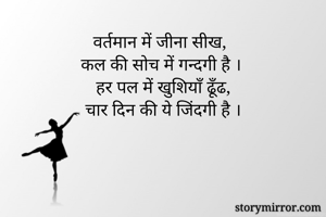 वर्तमान में जीना सीख,
कल की सोच में गन्दगी है ।
हर पल में खुशियाँ ढूँढ,
चार दिन की ये जिंदगी है ।