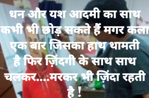 धन और यश आदमी का साथ कभी भी छोड़ सकते हैं मगर कला एक बार जिसका हाथ थामती है फिर ज़िंदगी के साथ साथ चलकर....मरकर भी ज़िंदा रहती है !