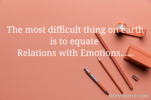 The most difficult thing on earth is to equate 
Relations with Emotions......