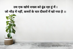 उस एक खोये शख्स को ढूंढ रहा हूं मैं ।
जो भीड़ में नहीं, कमरों के चार दीवारों में खो गया है ।।
