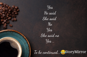 Yes
He said
She said 
No
Yes 
She said no
Yes ..

To be continued...😂