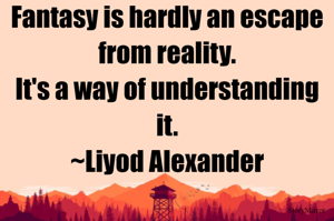 Fantasy is hardly an escape from reality.
It's a way of understanding it.
~Liyod Alexander