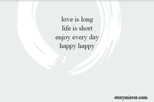 love is long
life is short
enjoy every day
happy happy