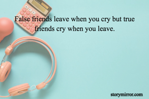 False friends leave when you cry but true friends cry when you leave.