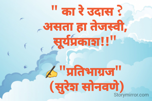 " का रे उदास ?
असता हा तेजस्वी, 
सूर्यप्रकाश!!" 

✍"प्रतिभाग्रज"  
(सुरेश सोनवणे)