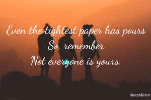 Even the tightest paper has pours
So, remember
Not everyone is yours.