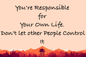You're Responsible 
for 
Your Own Life. 
Don't let other People Control It 
