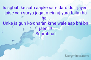 Is subah ke sath aapke sare dard dur  jayen,
jaise yah surya jagat mein ujiyara faila rha hai ,
Unke is gun ko dharan krne wale aap bhi bn jaen !!!
'Suprabhat'