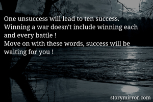 One unsuccess will lead to ten success.
Winning a war doesn't include winning each and every battle !
Move on with these words, success will be waiting for you !