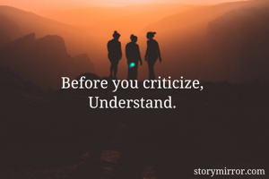 Before you criticize, 
Understand. 