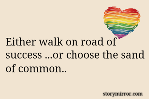 Either walk on road of success ...or choose the sand of common..