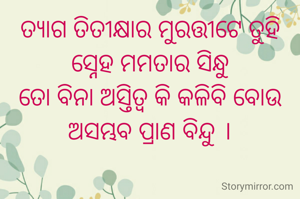 ତ୍ୟାଗ ତିତୀକ୍ଷାର ମୁରତ୍ତୀଟେ ତୁହି
ସ୍ନେହ ମମତାର ସିନ୍ଧୁ
ତୋ ବିନା ଅସ୍ତିତ୍ୱ କି କଳିବି ବୋଉ
ଅସମ୍ଭବ ପ୍ରାଣ ବିନ୍ଦୁ ।