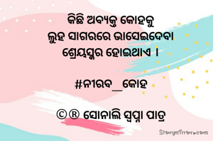 କିଛି ଅବ୍ୟକ୍ତ କୋହକୁ
ଲୁହ ସାଗରରେ ଭାସେଇଦେବା
ଶ୍ରେୟସ୍କର ହୋଇଥାଏ ।

#ନୀରବ_କୋହ

©® ସୋନାଲି ସ୍ବପ୍ନା ପାତ୍ର