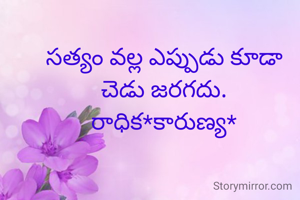 సత్యం వల్ల ఎప్పుడు కూడా చెడు జరగదు.
రాధిక*కారుణ్య*