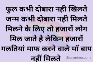 फुल कभी दोबारा नही खिलते जन्म कभी दोबारा नही मिलते मिलने के लिए तो हजारों लोग मिल जाते है लेकिन हजारों गलतियां माफ करने वाले मॉ बाप नहीं मिलते 