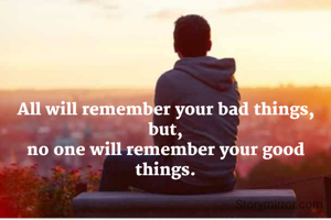 All will remember your bad things,
but,
no one will remember your good things.