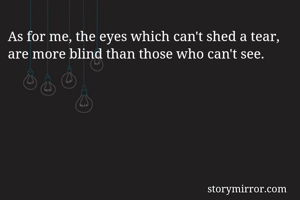 As for me, the eyes which can't shed a tear, are more blind than those who can't see.