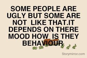 SOME PEOPLE ARE UGLY BUT SOME ARE NOT  LIKE THAT.IT DEPENDS ON THERE MOOD HOW  IS THEY BEHAVIOUR 
